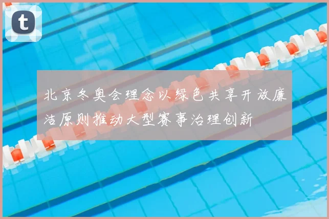 北京冬奥会理念以绿色共享开放廉洁原则推动大型赛事治理创新