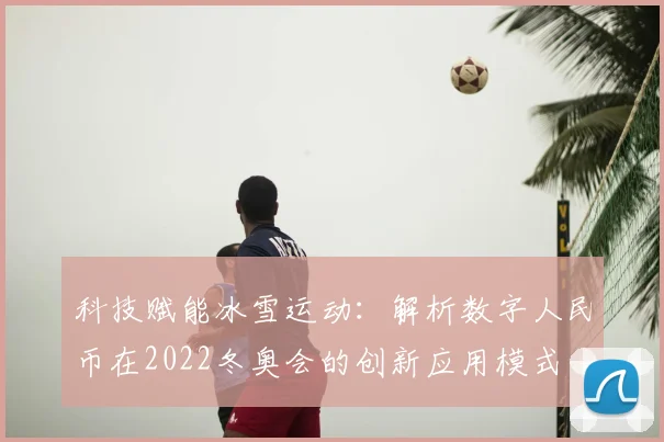 科技赋能冰雪运动：解析数字人民币在2022冬奥会的创新应用模式