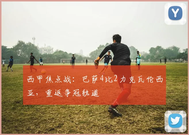 西甲焦点战：巴萨4比2力克瓦伦西亚，重返争冠轨道