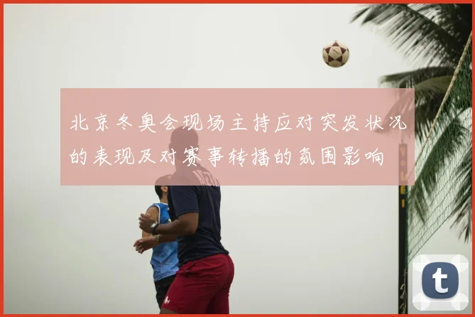 北京冬奥会现场主持应对突发状况的表现及对赛事转播的氛围影响