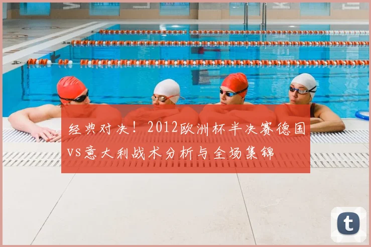 经典对决!2012欧洲杯半决赛德国vs意大利战术分析与全场集锦
