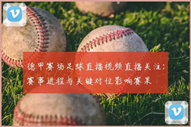 德甲赛场足球直播视频直播关注：赛事进程与关键对位影响赛果