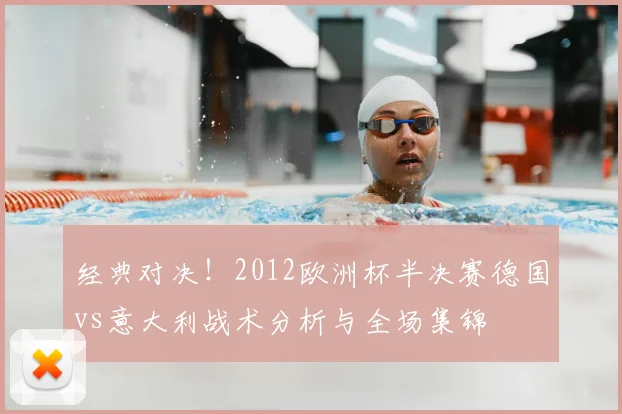 经典对决！2012欧洲杯半决赛德国vs意大利战术分析与全场集锦