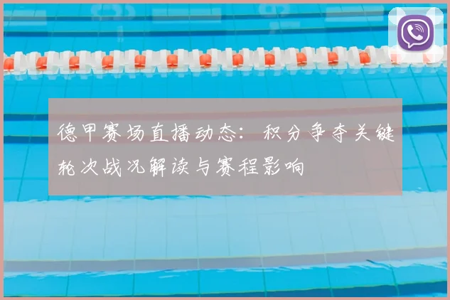 德甲赛场直播动态：积分争夺关键轮次战况解读与赛程影响