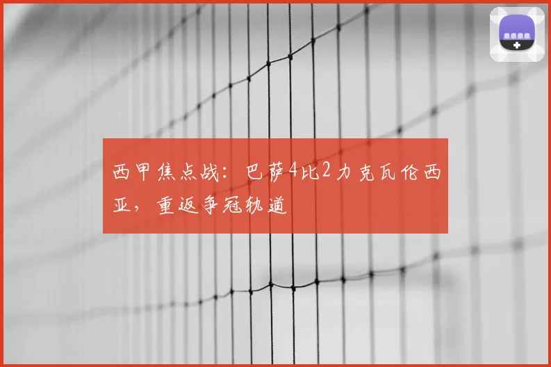西甲焦点战:巴萨4比2力克瓦伦西亚,重返争冠轨道