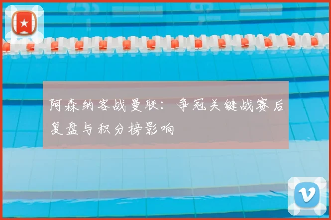 阿森纳客战曼联：争冠关键战赛后复盘与积分榜影响